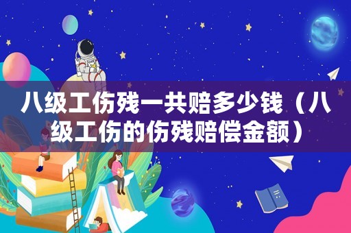 八級工傷殘一共賠多少錢（八級工傷的傷殘賠償金額）