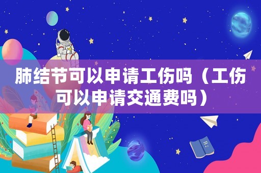 肺結節可以申請工傷嗎（工傷可以申請交通費嗎）