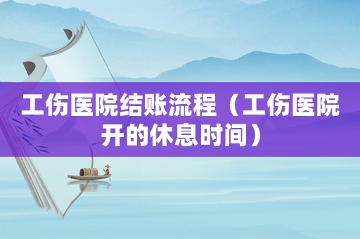 工傷醫院結賬流程（工傷醫院開的休息時間）