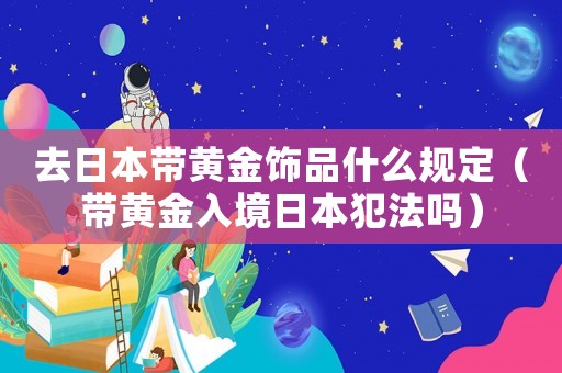 去日本帶黃金飾品什么規定（帶黃金入境日本犯法嗎）