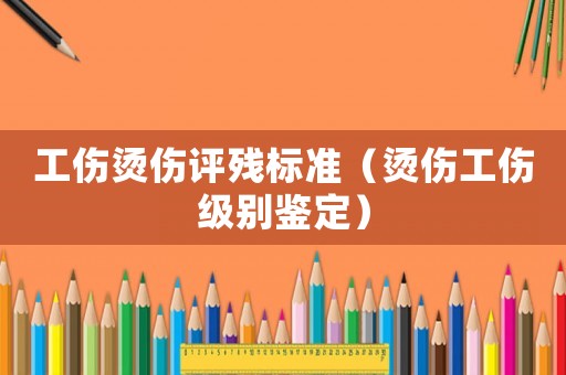 工傷燙傷評殘標準（燙傷工傷級別鑒定）