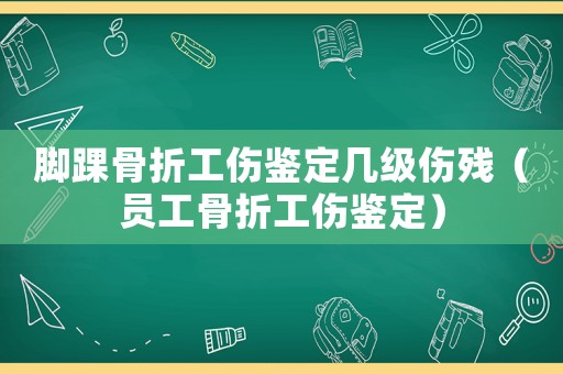 腳踝骨折工傷鑒定幾級傷殘（員工骨折工傷鑒定）
