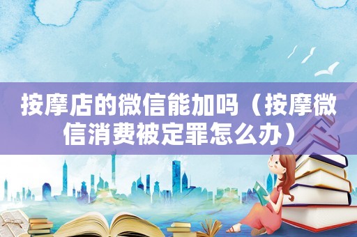 按摩店的微信能加嗎（按摩微信消費被定罪怎么辦）