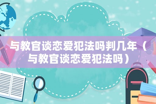 與教官談戀愛犯法嗎判幾年（與教官談戀愛犯法嗎）