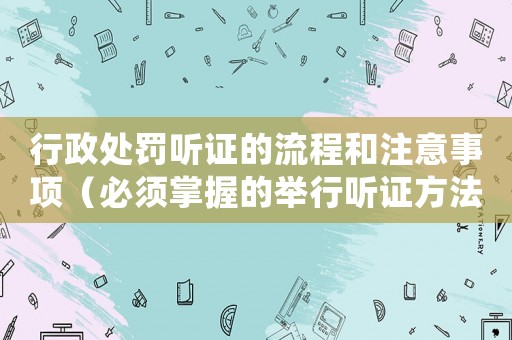 行政處罰聽證的流程和注意事項（必須掌握的舉行聽證方法）