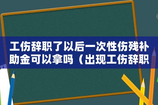 工傷辭職了以后一次性傷殘補(bǔ)助金可以拿嗎（出現(xiàn)工傷辭職）
