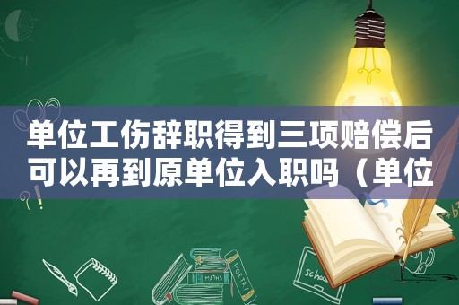 單位工傷辭職得到三項賠償后可以再到原單位入職嗎（單位帶工傷辭職）