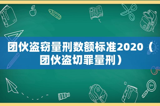 團伙盜竊量刑數額標準2020（團伙盜切罪量刑）