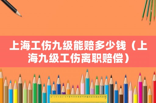 上海工傷九級(jí)能賠多少錢(qián)（上海九級(jí)工傷離職賠償）