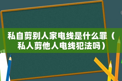 私自剪別人家電線是什么罪（私人剪他人電線犯法嗎）