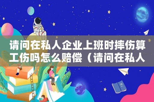 請(qǐng)問在私人企業(yè)上班時(shí)摔傷算工傷嗎怎么賠償（請(qǐng)問在私人企業(yè)上班時(shí)摔傷算工傷嗎）