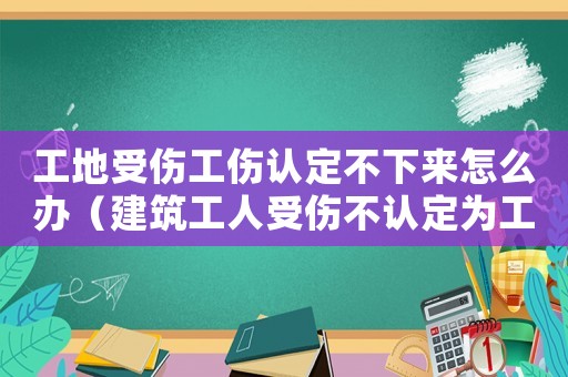 工地受傷工傷認定不下來怎么辦（建筑工人受傷不認定為工傷）