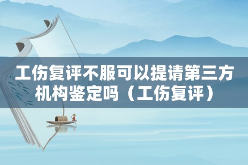 工傷復評不服可以提請第三方機構鑒定嗎（工傷復評）
