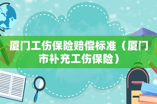 廈門工傷保險賠償標準（廈門市補充工傷保險）