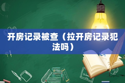 開房記錄被查（拉開房記錄犯法嗎）