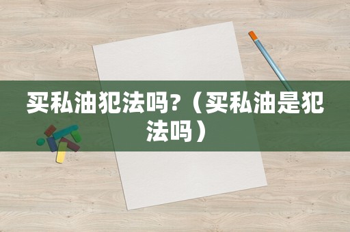 買私油犯法嗎?（買私油是犯法嗎）