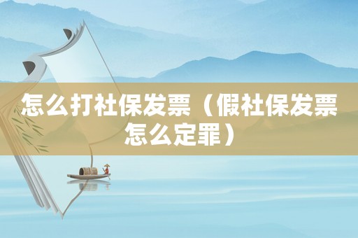 怎么打社保發(fā)票（假社保發(fā)票怎么定罪）