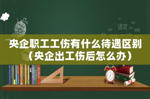 央企職工工傷有什么待遇區(qū)別（央企出工傷后怎么辦）