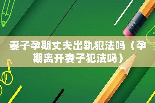 妻子孕期丈夫出軌犯法嗎（孕期離開(kāi)妻子犯法嗎）