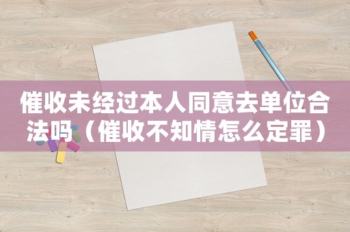 催收未經(jīng)過本人同意去單位合法嗎（催收不知情怎么定罪）