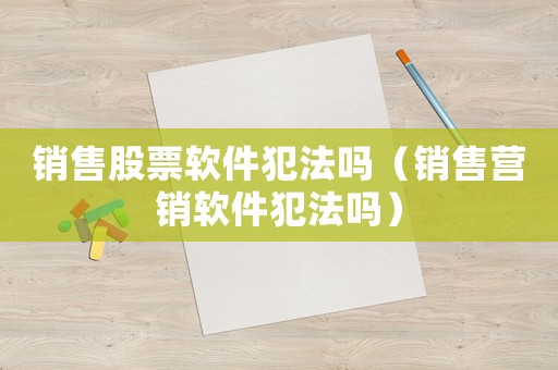 銷售股票軟件犯法嗎（銷售營銷軟件犯法嗎）