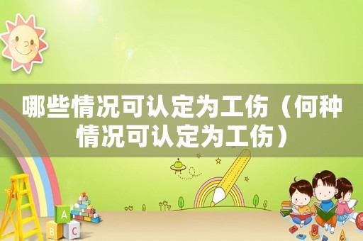 哪些情況可認定為工傷（何種情況可認定為工傷）