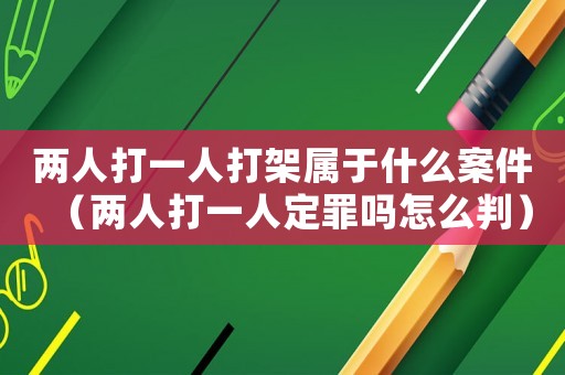 兩人打一人打架屬于什么案件（兩人打一人定罪嗎怎么判）
