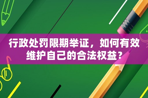 行政處罰限期舉證，如何有效維護(hù)自己的合法權(quán)益？