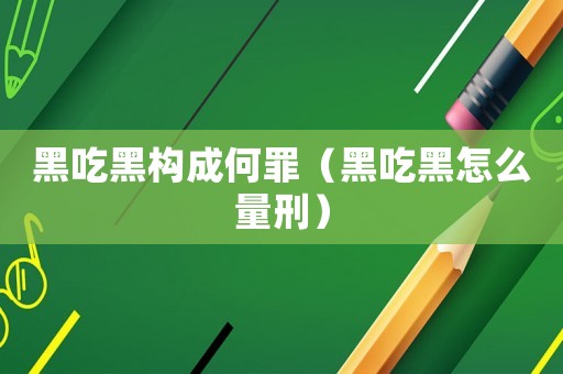 黑吃黑構成何罪（黑吃黑怎么量刑）
