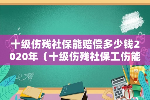 十級傷殘社保能賠償多少錢2020年（十級傷殘社保工傷能賠付多少錢）