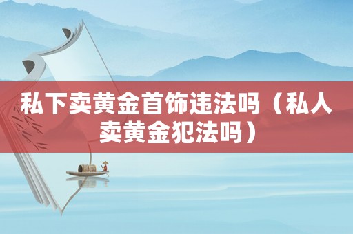 私下賣黃金首飾違法嗎（私人賣黃金犯法嗎）