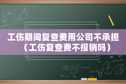 工傷期間復查費用公司不承擔（工傷復查費不報銷嗎）