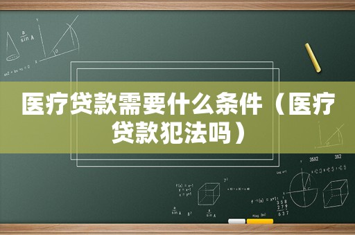 醫(yī)療貸款需要什么條件（醫(yī)療貸款犯法嗎）