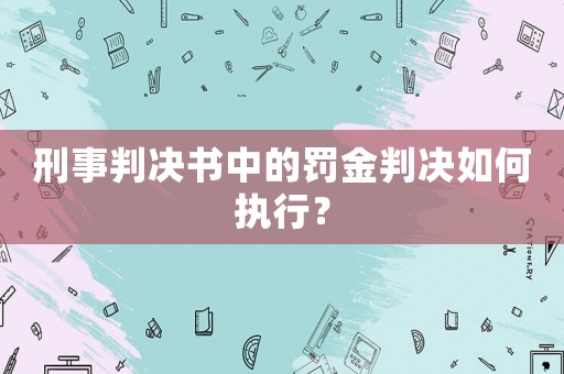 刑事判決書中的罰金判決如何執(zhí)行？