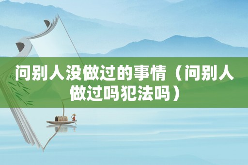 問(wèn)別人沒(méi)做過(guò)的事情（問(wèn)別人做過(guò)嗎犯法嗎）