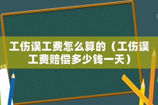 工傷誤工費(fèi)怎么算的（工傷誤工費(fèi)賠償多少錢一天）