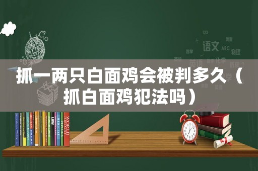 抓一兩只白面雞會被判多久（抓白面雞犯法嗎）