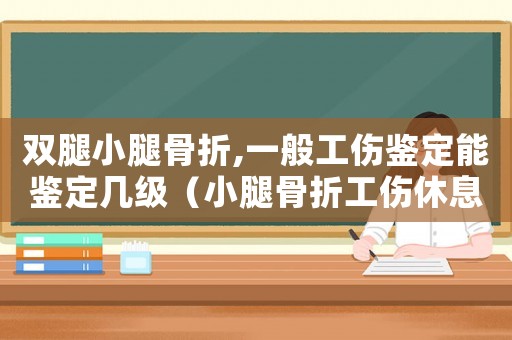 雙腿小腿骨折,一般工傷鑒定能鑒定幾級（小腿骨折工傷休息多久）