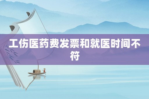 工傷醫藥費發票和就醫時間不符