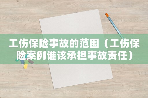 工傷保險事故的范圍（工傷保險案例誰該承擔事故責任）