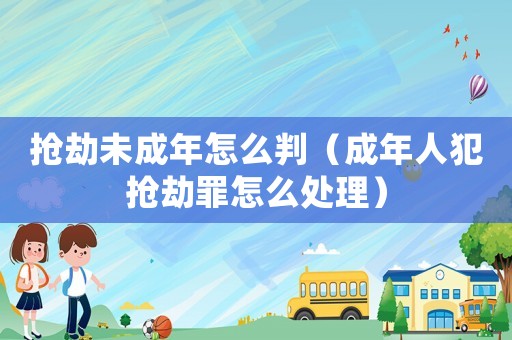 搶劫未成年怎么判（成年人犯搶劫罪怎么處理）