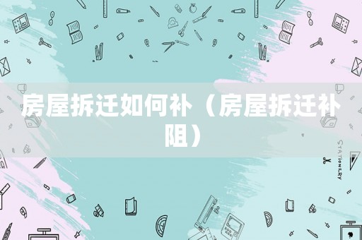 房屋拆遷如何補（房屋拆遷補阻）
