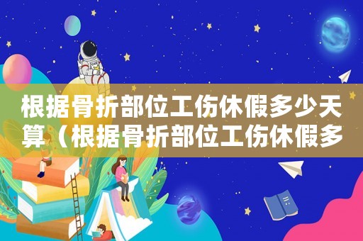 根據(jù)骨折部位工傷休假多少天算（根據(jù)骨折部位工傷休假多少天）