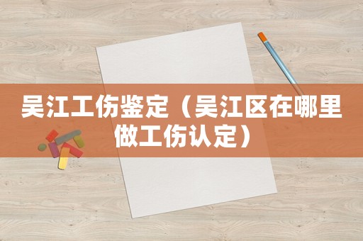 吳江工傷鑒定（吳江區在哪里做工傷認定）
