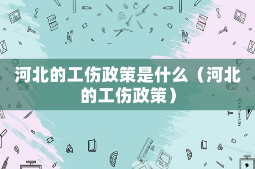 河北的工傷政策是什么（河北的工傷政策）