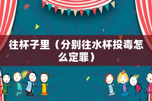 往杯子里（分別往水杯投毒怎么定罪）