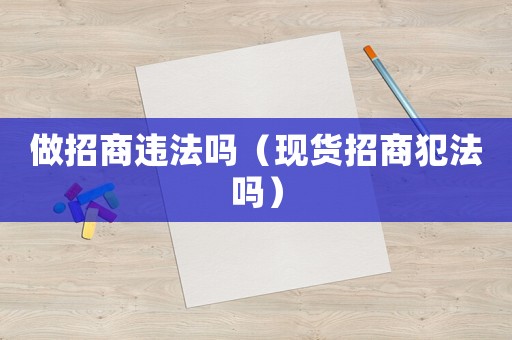 做招商違法嗎（現(xiàn)貨招商犯法嗎）