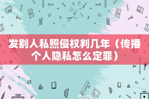 發別人私照侵權判幾年（傳播個人隱私怎么定罪）