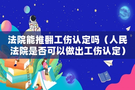 法院能推翻工傷認定嗎（人民法院是否可以做出工傷認定）
