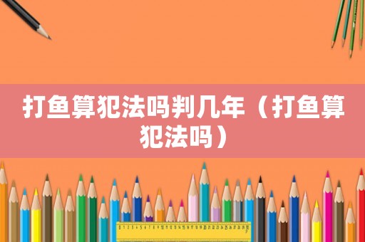 打魚(yú)算犯法嗎判幾年（打魚(yú)算犯法嗎）